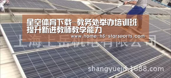星空体育下载-教务处举办培训班 提升新进教师教学能力(图1) 星空体育app下载